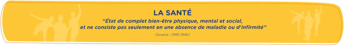 La santé - "État de complet bien-être physique, mental et social, et ne consiste pas seulement en une absence de maladie ou d'infirmité" (Source : OMS 1946)